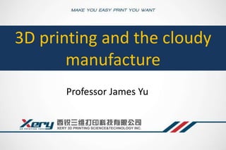 3D printing and the cloudy 
manufacture 
Professor James Yu 
 