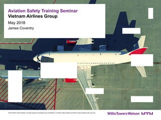 Aviation Safety Training Seminar
Vietnam Airlines Group
© 2016 Willis Towers Watson. All rights reserved. Proprietary and Confidential. For Willis Towers Watson and Willis Towers Watson client use only.
May 2018
James Coventry
 