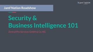 Security &
Business Intelligence 101
Zentral Pro Services GmbH & Co. KG
Jamf Nation Roadshow
 