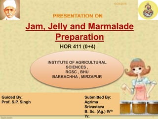 Jam, Jelly and Marmalade
Preparation
INSTITUTE OF AGRICULTURAL
SCIENCES ,
RGSC , BHU
BARKACHHA , MIRZAPUR
HOR 411 (0+4)
Guided By:
Prof. S.P. Singh
Submitted By:
Agrima
Srivastava
B. Sc. (Ag.) IVth
Yr.
10/25/2016
1
 
