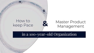 Master Product
Management
in a 100-year-old Organization
&
How to
keep Pace
 