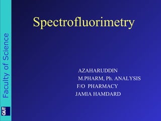 Spectrofluorimetry
Faculty of Science




                             AZAHARUDDIN
                             M.PHARM, Ph. ANALYSIS
                             F/O PHARMACY
                            JAMIA HAMDARD
 