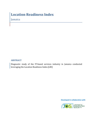 Location Readiness Index
Jamaica
ABSTRACT
Diagnostic study of the IT-based services industry in Jamaica conducted
leveraging the Location Readiness Index (LRI)
Developed in collaboration with
 