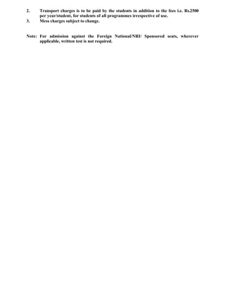 2. Transport charges is to be paid by the students in addition to the fees i.e. Rs.2500
per year/student, for students of all programmes irrespective of use.
3. Mess charges subject to change.
Note: For admission against the Foreign National/NRI/ Sponsored seats, wherever
applicable, written test is not required.
 