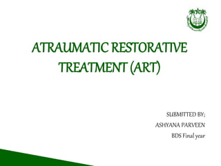 ATRAUMATIC RESTORATIVE
TREATMENT (ART)
SUBMITTED BY;
ASHYANA PARVEEN
BDS Final year
 