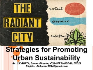 Indian Options for Managing Global Warming Through Ruralisation and
Rationalising Urbanisation
Strategies for Promoting
Urban Sustainability
Ar. J.K.GUPTA, former Director, COA-IET BHADDAL, INDIA
E-Mail-- Jit.kumar1944@gmail.com
 