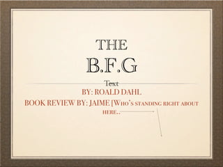 THE
                 B.F.G
                    Text
             BY: ROALD DAHL
BOOK REVIEW BY: JAIME [Who’s standing right about
                    here..
 