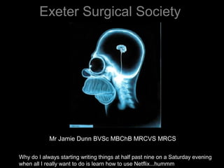 Exeter Surgical Society




            Mr Jamie Dunn BVSc MBChB MRCVS MRCS

Why do I always starting writing things at half past nine on a Saturday evening
when all I really want to do is learn how to use Netflix...hummm
 