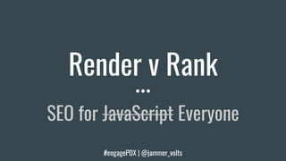Render v Rank
SEO for JavaScript Everyone
#engagePDX | @jammer_volts
 