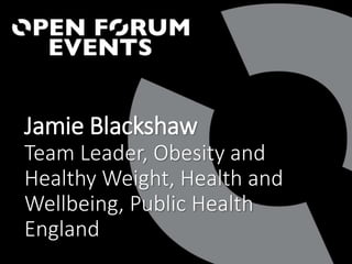Jamie Blackshaw
Team Leader, Obesity and
Healthy Weight, Health and
Wellbeing, Public Health
England
 