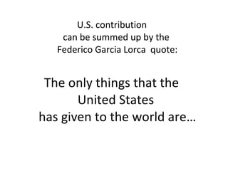 U.S. contribution
can be summed up by the
Federico Garcia Lorca quote:
The only things that the
United States
has given to the world are…