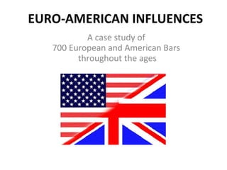 EURO-AMERICAN INFLUENCES
           A case study of
   700 European and American Bars
         throughout the ages
 