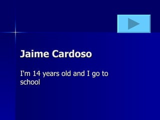 Jaime Cardoso I'm 14 years old and I go to school 