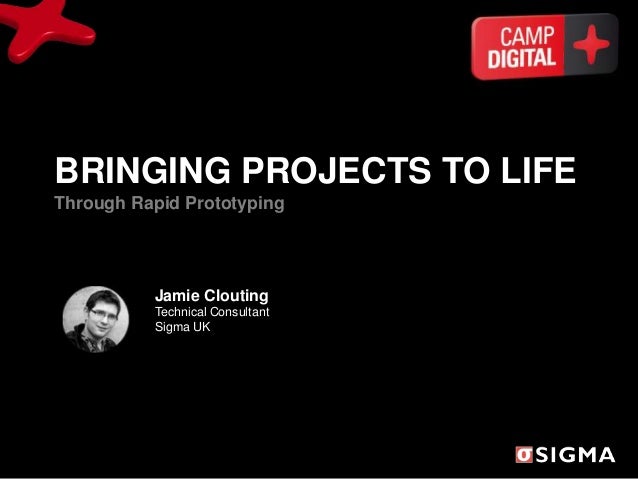 BRINGING PROJECTS TO LIFE
Through Rapid Prototyping
Jamie Clouting
Technical Consultant
Sigma UK
 
