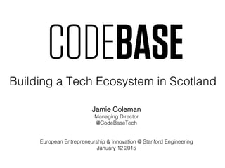 Jamie Coleman!
Managing Director!
@CodeBaseTech!
!
!
European Entrepreneurship & Innovation @ Stanford Engineering!
January 12 2015!
Building a Tech Ecosystem in Scotland!
 