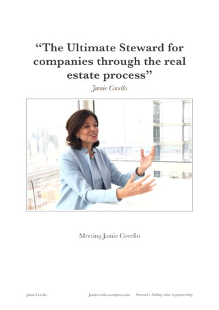 “The Ultimate Steward for
companies through the real
estate process”
Jamie Covello
Meeting Jamie Covello
Jamie Covello Jamiecovello.wordpress.com Steward - Adding value to partnership
 