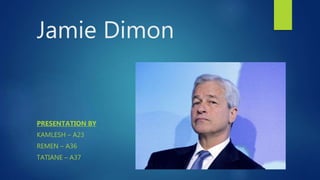 Jamie Dimon
PRESENTATION BY
KAMLESH – A23
REMEN – A36
TATIANE – A37
 