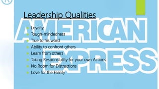Leadership Qualities
 Loyalty
 Tough-mindedness
 True to his word
 Ability to confront others
 Learn from others
 Taking Responsibility for your own Actions
 No Room for Distractions
 Love for the Family
 