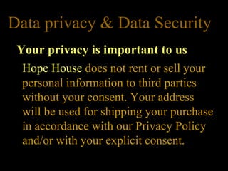Data privacy & Data Security  Your privacy is important to us Hope House  does not rent or sell your personal information to third parties without your consent. Your address will be used for shipping your purchase in accordance with our Privacy Policy and/or with your explicit consent.  