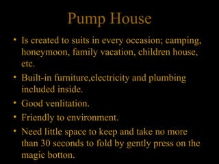 Pump House Is created to suits in every occasion; camping, honeymoon, family vacation, children house, etc. Built-in furniture,electricity and plumbing included inside. Good venlitation. Friendly to environment. Need little space to keep and take no more than 30 seconds to fold by gently press on the magic botton. 
