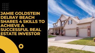JAMIE GOLDSTEIN
DELRAY BEACH
SHARES 4 SKILLS TO
ACHIEVE A
SUCCESSFUL REAL
ESTATE INVESTOR
 