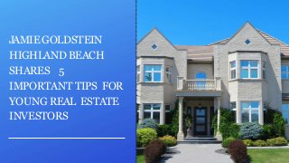 JAMIEGOLDSTEIN
HIGHLAND BEACH
SHARES 5
IMPORTANT TIPS FOR
YOUNG REAL ESTATE
INVESTORS
 