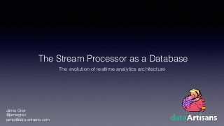 The Stream Processor as a Database
The evolution of realtime analytics architecture
Jamie Grier
@jamiegrier
jamie@data-artisans.com
 