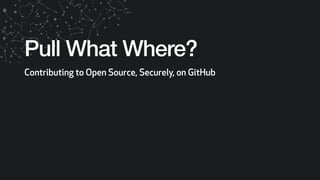 Pull What Where?
Contributing to Open Source, Securely, on GitHub
 