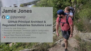 ✴ GitHub for over three years
✴ Previously Developer, Technical Lead & Conﬁguration
Manager with Security-conscious Federal agencies.
✴ Casual Open Source enthusiast
✴ ❤ The outdoors and landscape photos
GitHub Principal Architect &
Regulated Industries Solutions Lead
Jamie Jones
! @jbjonesjr
 