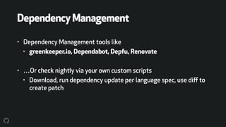 DependencyManagement
• Dependency Management tools like
• greenkeeper.io, Dependabot, Depfu, Renovate
• …Or check nightly via your own custom scripts
• Download, run dependency update per language spec, use diﬀ to
create patch
 