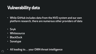 Vulnerabilitydata
• While GitHub includes data from the NVD system and our own
platform research, there are numerous other providers of data
• Snyk
• Whitesource
• BlackDuck
• Sonatype
• All leading to… your OWN threat intelligence
 
