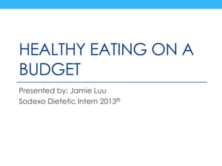 HEALTHY EATING ON A
BUDGET
Presented by: Jamie Luu
Sodexo Dietetic Intern 2013®
 