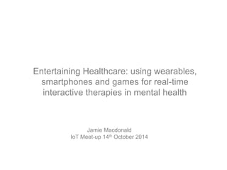 Entertaining Healthcare: using wearables,
smartphones and games for real-time
interactive therapies in mental health
Jamie Macdonald
IoT Meet-up 14th October 2014
 