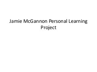 Jamie McGannon Personal Learning
Project
 