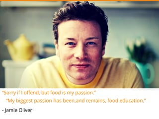 “Sorry if I offend, but food is my passion.”
- Jamie Oliver
“My biggest passion has been,and remains, food education.”
 