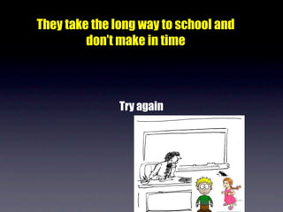 They take the long way to school and
         don’t make in time



               Try again
 