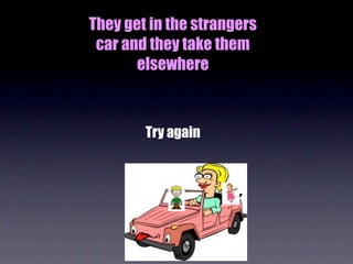 They get in the strangers
 car and they take them
       elsewhere



        Try again
 