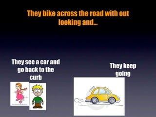 They bike across the road with out
               looking and...




They see a car and
                                They keep
  go back to the
                                  going
      curb
 