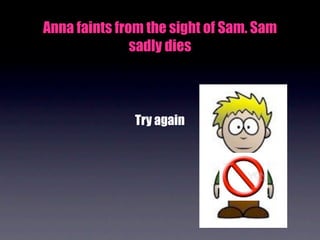 Anna faints from the sight of Sam. Sam
               sadly dies



              Try again
 