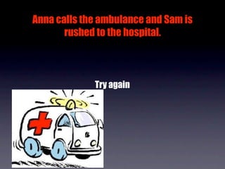 Anna calls the ambulance and Sam is
       rushed to the hospital.



             Try again
 