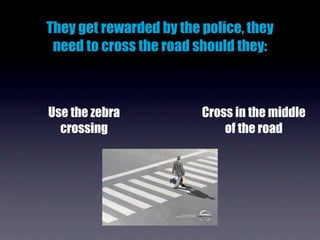 They get rewarded by the police, they
 need to cross the road should they:



Use the zebra            Cross in the middle
  crossing                   of the road
 