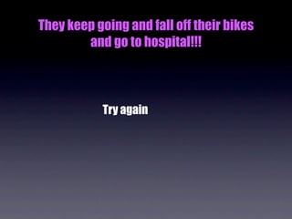 They keep going and fall off their bikes
        and go to hospital!!!



           Try again
 