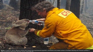 Ranse J, Lenson S. (2012). Beyond a clinical role: Nurses were psychosocial supporters, coordinators and problem solvers in the Black Saturday and Victorian bushfires in
 
