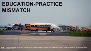 EDUCATION-PRACTICE
MISMATCH
Ranse J, Lenson S, Aimers B. (2010). Black Saturday and the Victorian Bushfires of February 2009: A descriptive survey of nurses who assisted in the pre-hospital setting.
Collegian. 17(4):153-159
 