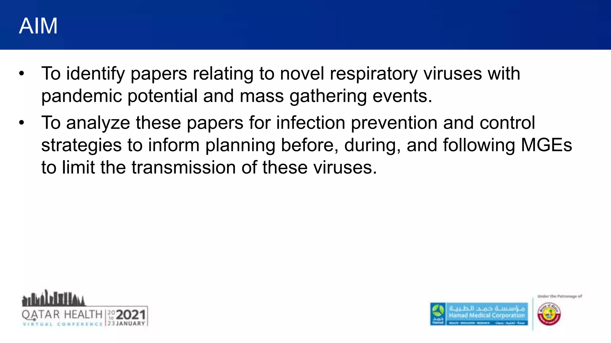 • To identify papers relating to novel respiratory viruses with
pandemic potential and mass gathering events.
• To analyze these papers for infection prevention and control
strategies to inform planning before, during, and following MGEs
to limit the transmission of these viruses.
AIM
 