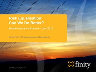 © 2013 FinityConsultingPty Limited
Risk Equalisation:
Can We Do Better?
Health Insurance Summit – July 2013
Jamie Reid – Finity Actuaries and Consultants
 