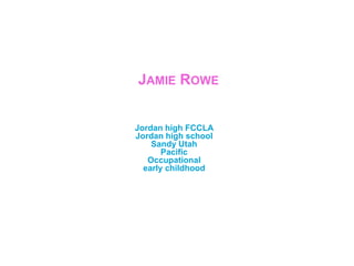 Jamie Rowe,[object Object],Jordan high FCCLAJordan high schoolSandy UtahPacificOccupational  early childhood ,[object Object]