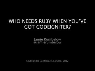 WHO NEEDS RUBY WHEN YOU’VE
     GOT CODEIGNITER?

           Jamie Rumbelow
           @jamierumbelow




     CodeIgniter Conference, London, 2012
 
