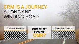 CRM IS A JOURNEYA LONG AND
WINDING ROAD
Future of engagement
Close the execution gap
from analysis through
insight to action…

CRM MUST
EVOLVE

CMR?

Power of the customer
…customers are in control
and are changing the rules
of engagement

 