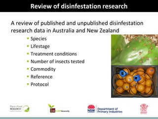 biosecurity built on science
Review of disinfestation research
A review of published and unpublished disinfestation
research data in Australia and New Zealand
 Species
 Lifestage
 Treatment conditions
 Number of insects tested
 Commodity
 Reference
 Protocol
 